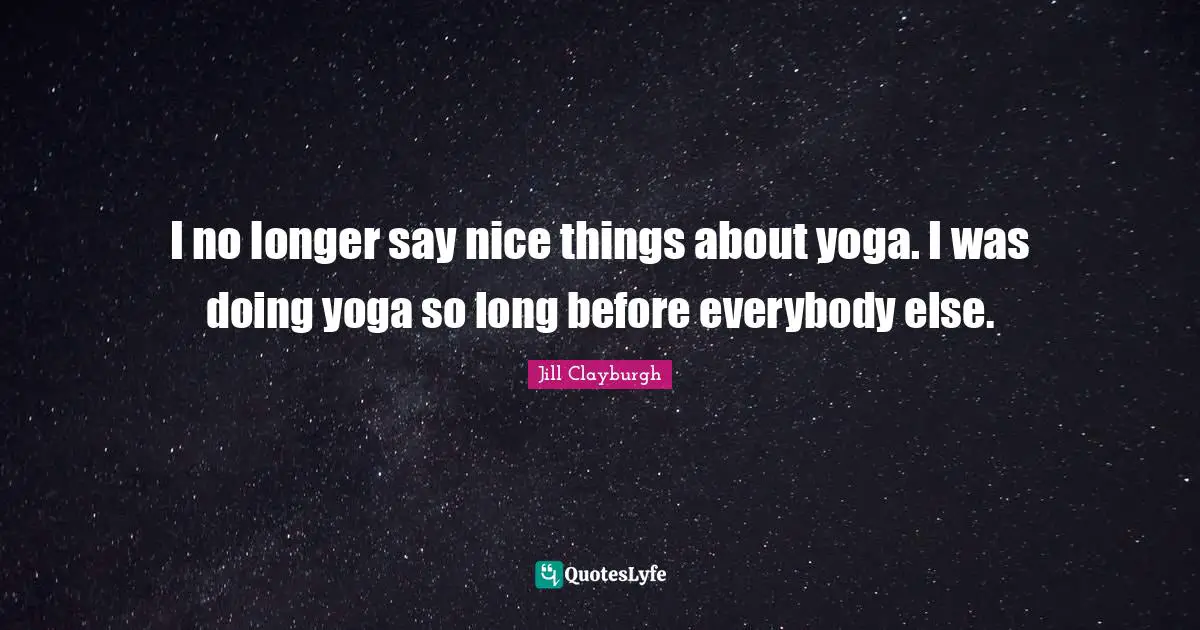 I no longer say nice things about yoga. I was doing yoga so long before everybody else.