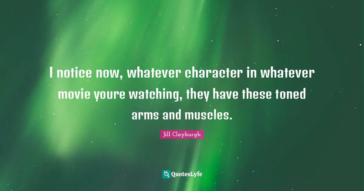 I notice now, whatever character in whatever movie youre watching, they have these toned arms and muscles.
