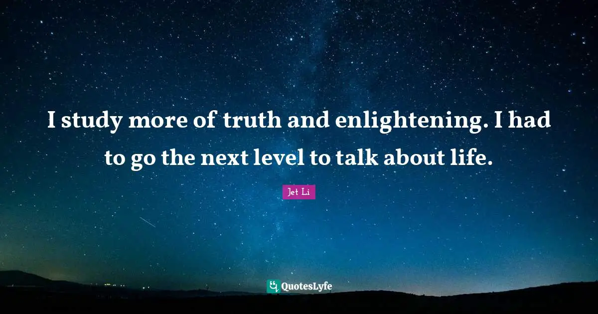 I study more of truth and enlightening. I had to go the next level to talk about life.
