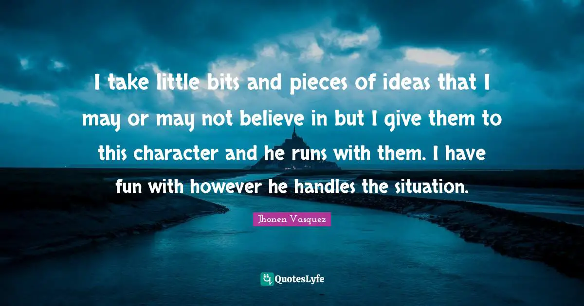 Jhonen Vasquez Quotes: "I take little bits and pieces of ideas that I may or may not believe in but I give them to this character and he runs with them. I have fun with however he handles the situation."