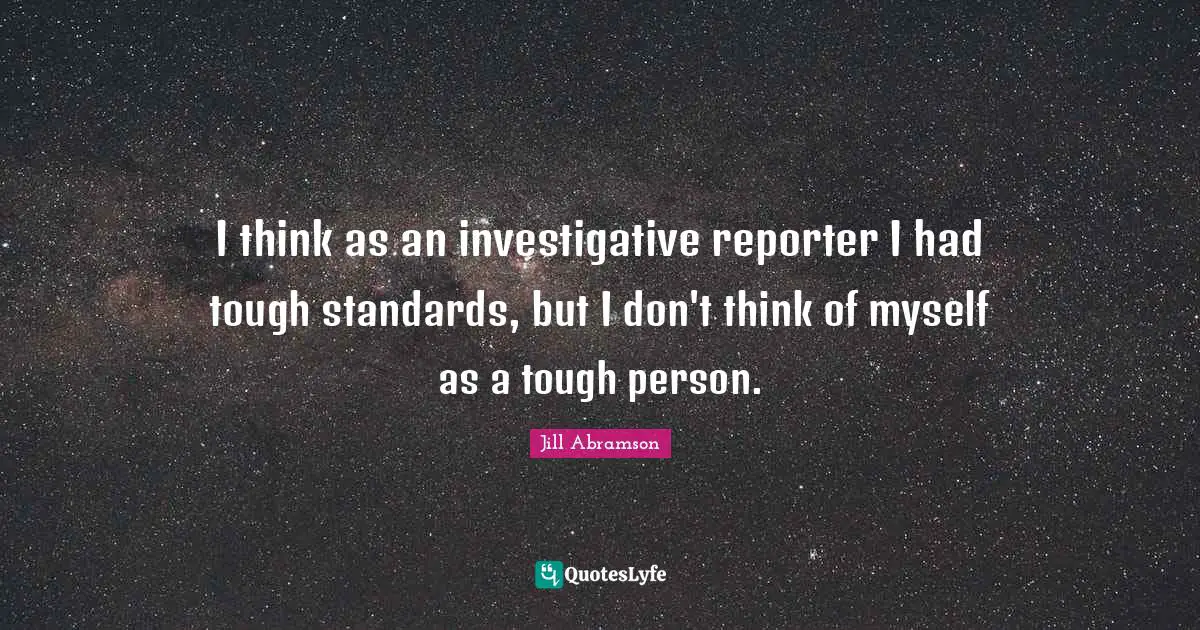 I think as an investigative reporter I had tough standards, but I don't think of myself as a tough person.