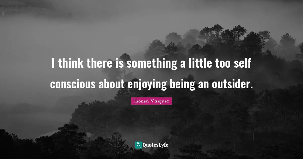 Self Conscious Quotes: "I think there is something a little too self conscious about enjoying being an outsider."