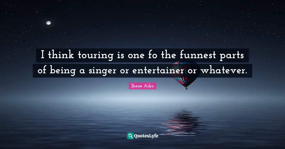 I think touring is one fo the funnest parts of being a singer or entertainer or whatever.