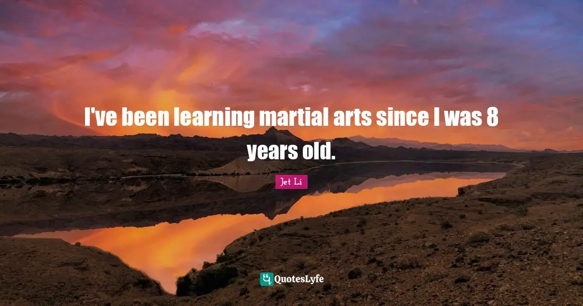 I've been learning martial arts since I was 8 years old.