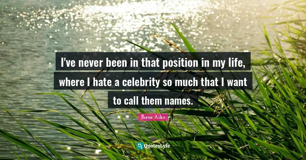 I've never been in that position in my life, where I hate a celebrity so much that I want to call them names.