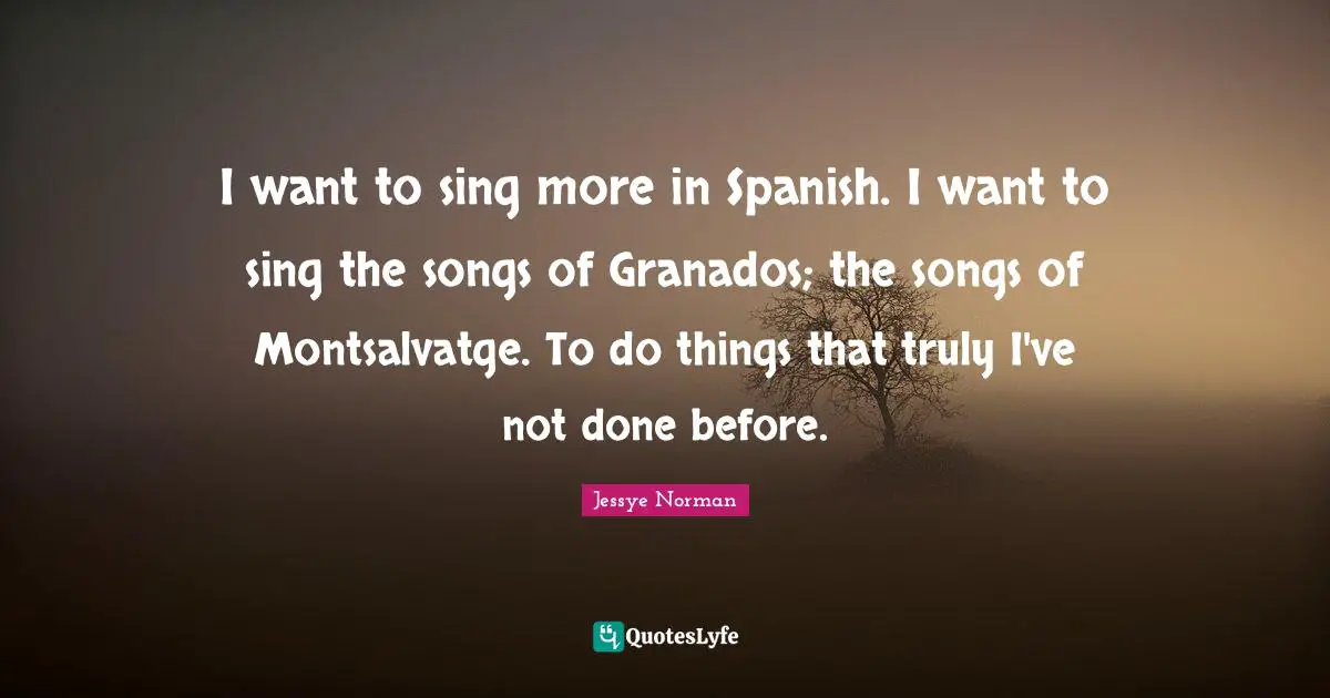 I want to sing more in Spanish. I want to sing the songs of Granados; the songs of Montsalvatge. To do things that truly I've not done before.