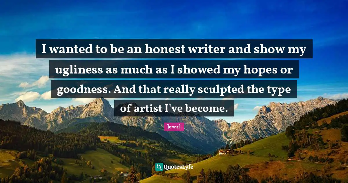 I wanted to be an honest writer and show my ugliness as much as I showed my hopes or goodness. And that really sculpted the type of artist I've become.