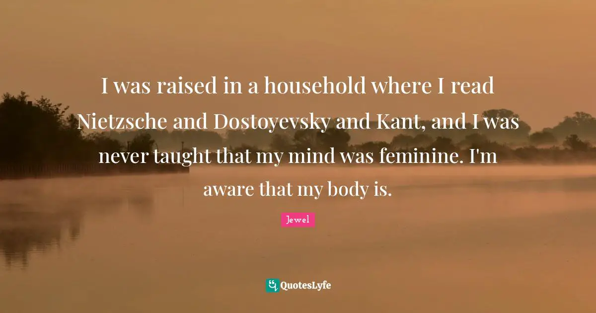 I was raised in a household where I read Nietzsche and Dostoyevsky and Kant, and I was never taught that my mind was feminine. I'm aware that my body is.