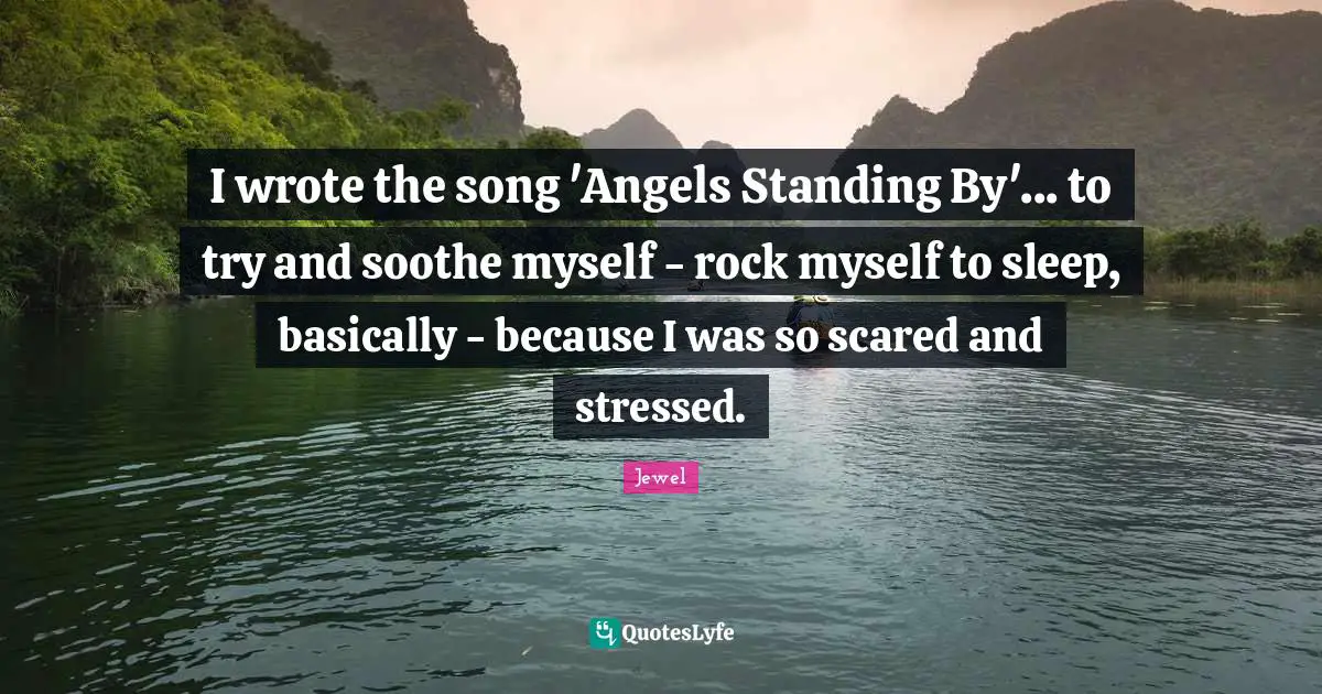 I wrote the song 'Angels Standing By'... to try and soothe myself - rock myself to sleep, basically - because I was so scared and stressed.