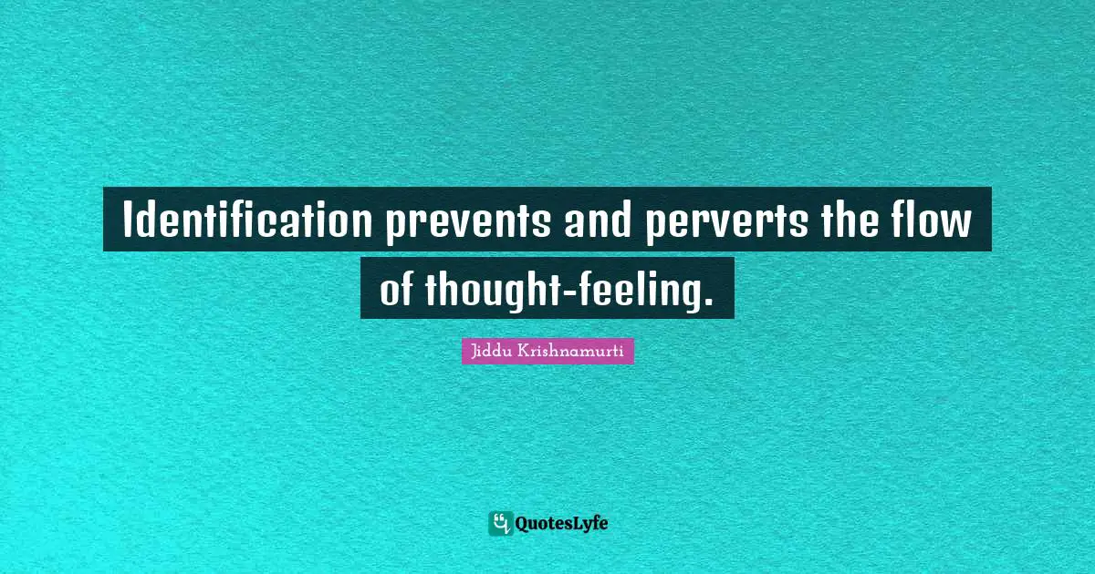 Identification prevents and perverts the flow of thought-feeling.