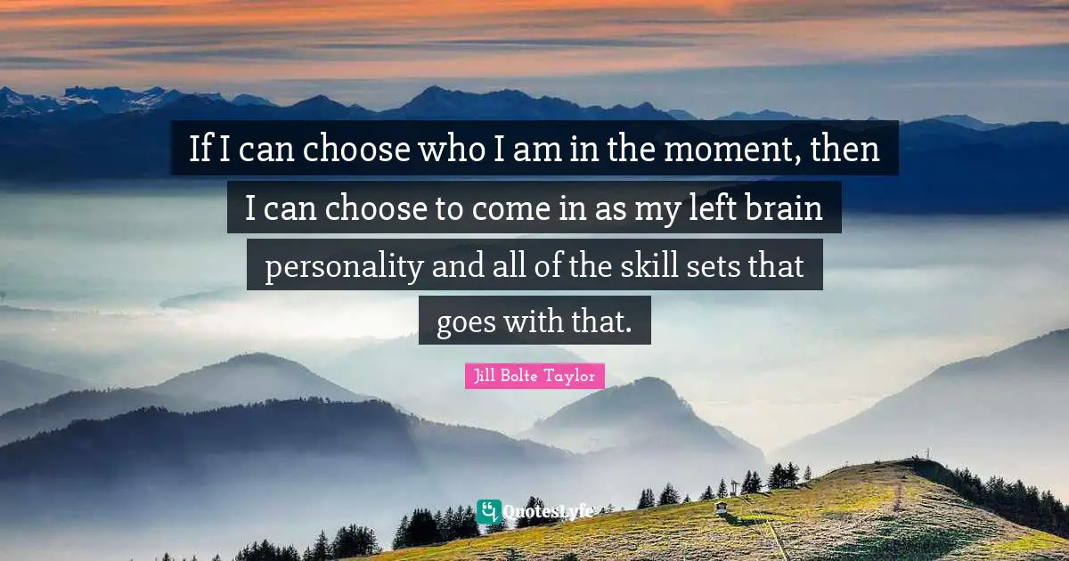 If I can choose who I am in the moment, then I can choose to come in as my left brain personality and all of the skill sets that goes with that.