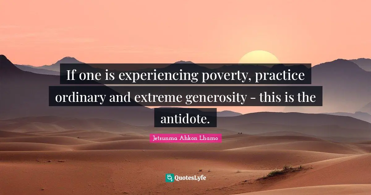 If one is experiencing poverty, practice ordinary and extreme generosity - this is the antidote.