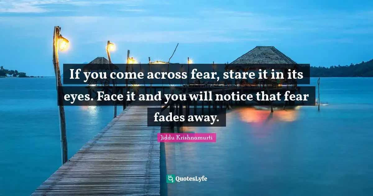 If you come across fear, stare it in its eyes. Face it and you will notice that fear fades away.