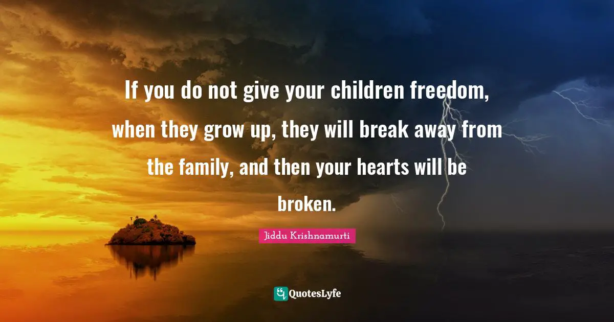 If you do not give your children freedom, when they grow up, they will break away from the family, and then your hearts will be broken.