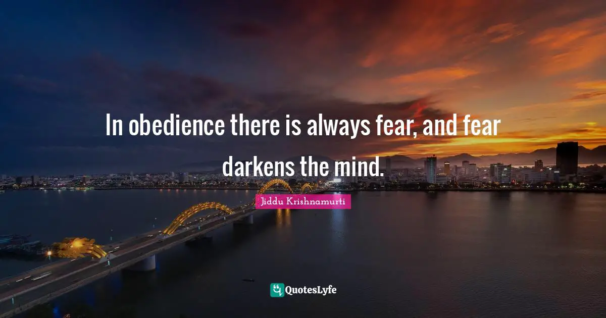In obedience there is always fear, and fear darkens the mind.