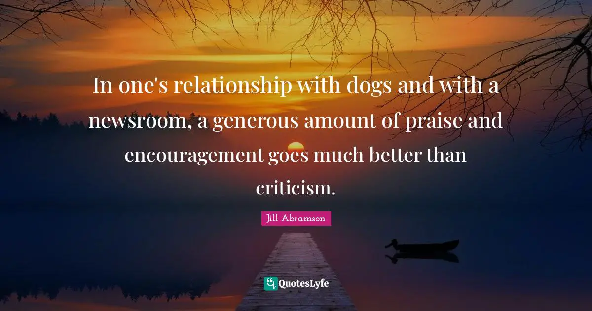 In one's relationship with dogs and with a newsroom, a generous amount of praise and encouragement goes much better than criticism.