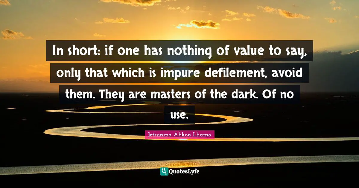 In short: if one has nothing of value to say, only that which is impure defilement, avoid them. They are masters of the dark. Of no use.