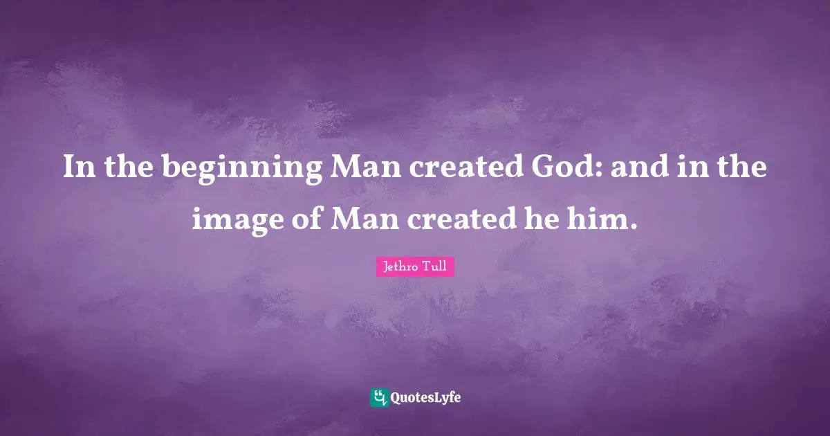 In the beginning Man created God: and in the image of Man created he him.