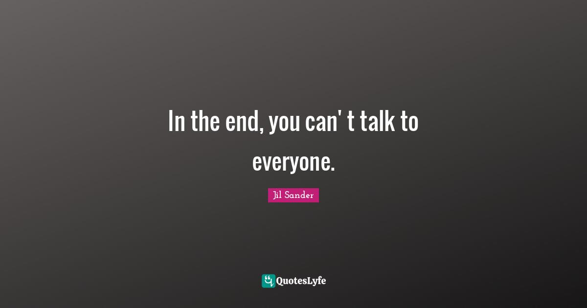 In the end, you can' t talk to everyone.