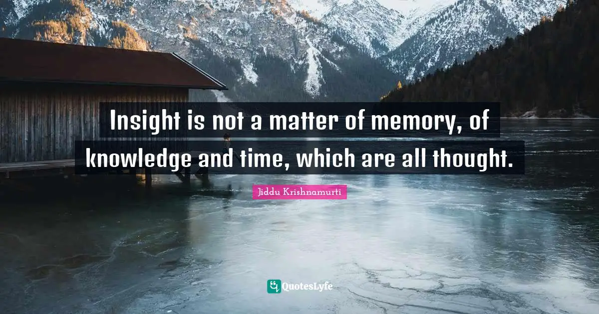 Insight is not a matter of memory, of knowledge and time, which are all thought.