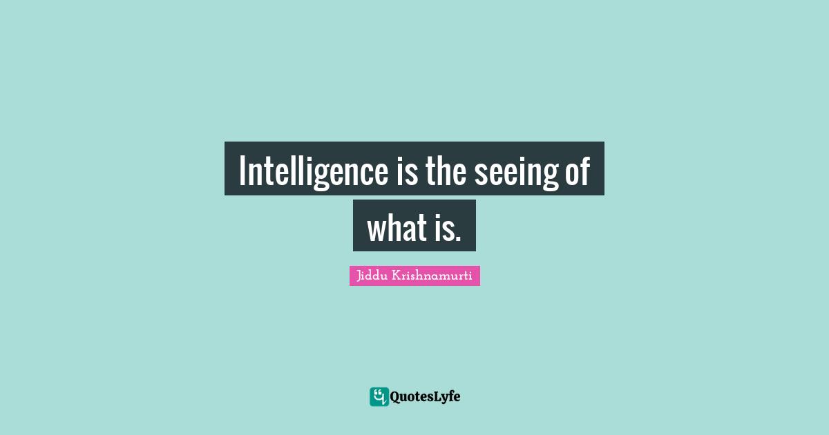 Intelligence is the seeing of what is.