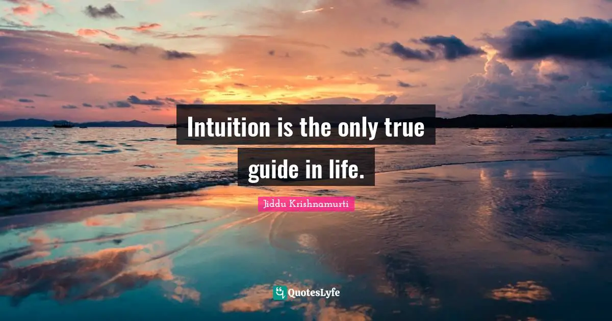 Intuition is the only true guide in life.