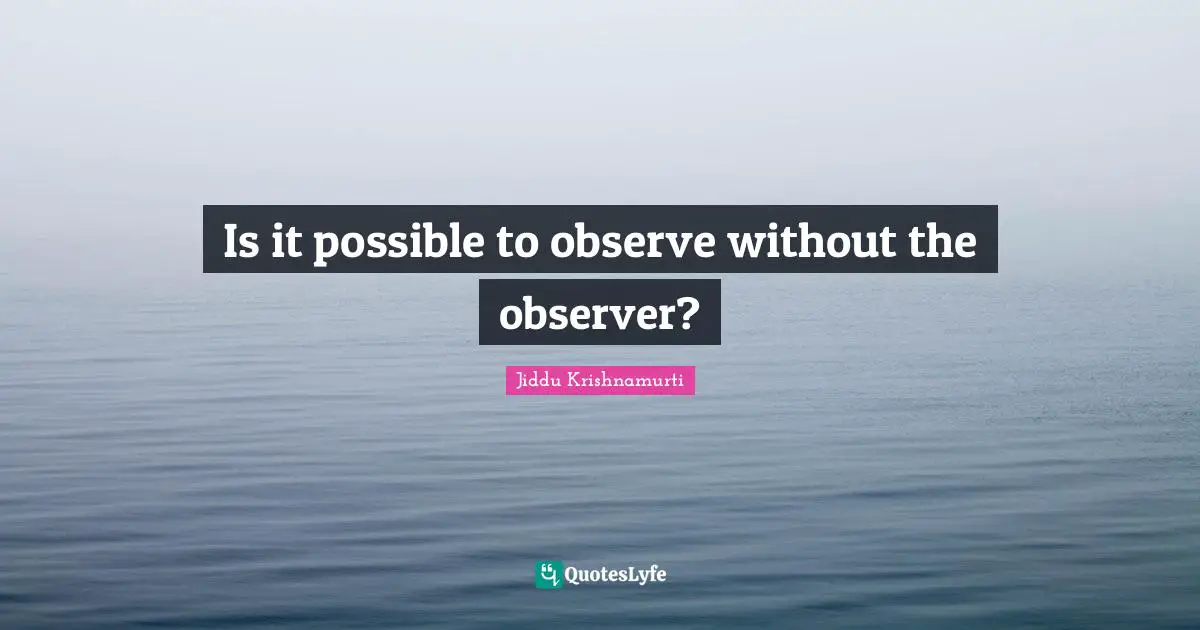 Observers Quotes: "Is it possible to observe without the observer?"
