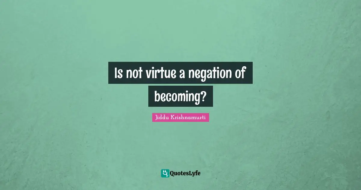 Is not virtue a negation of becoming?