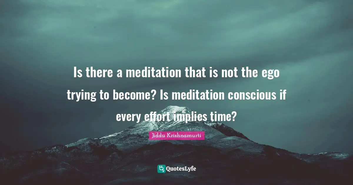 Is there a meditation that is not the ego trying to become? Is meditation conscious if every effort implies time?