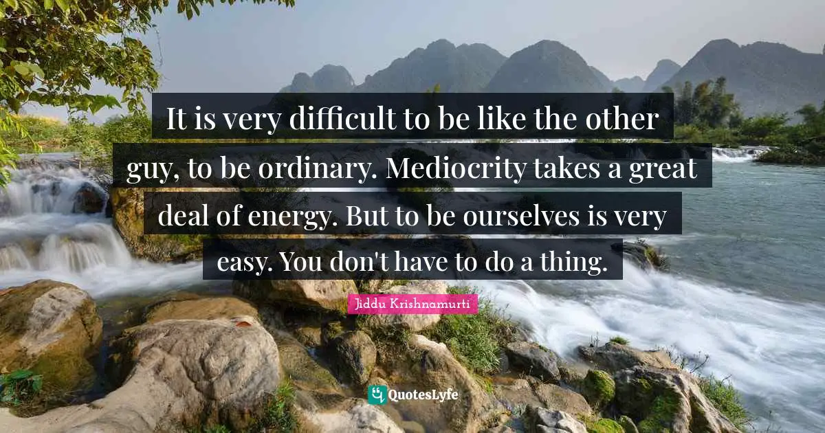 It is very difficult to be like the other guy, to be ordinary. Mediocrity takes a great deal of energy. But to be ourselves is very easy. You don't have to do a thing.