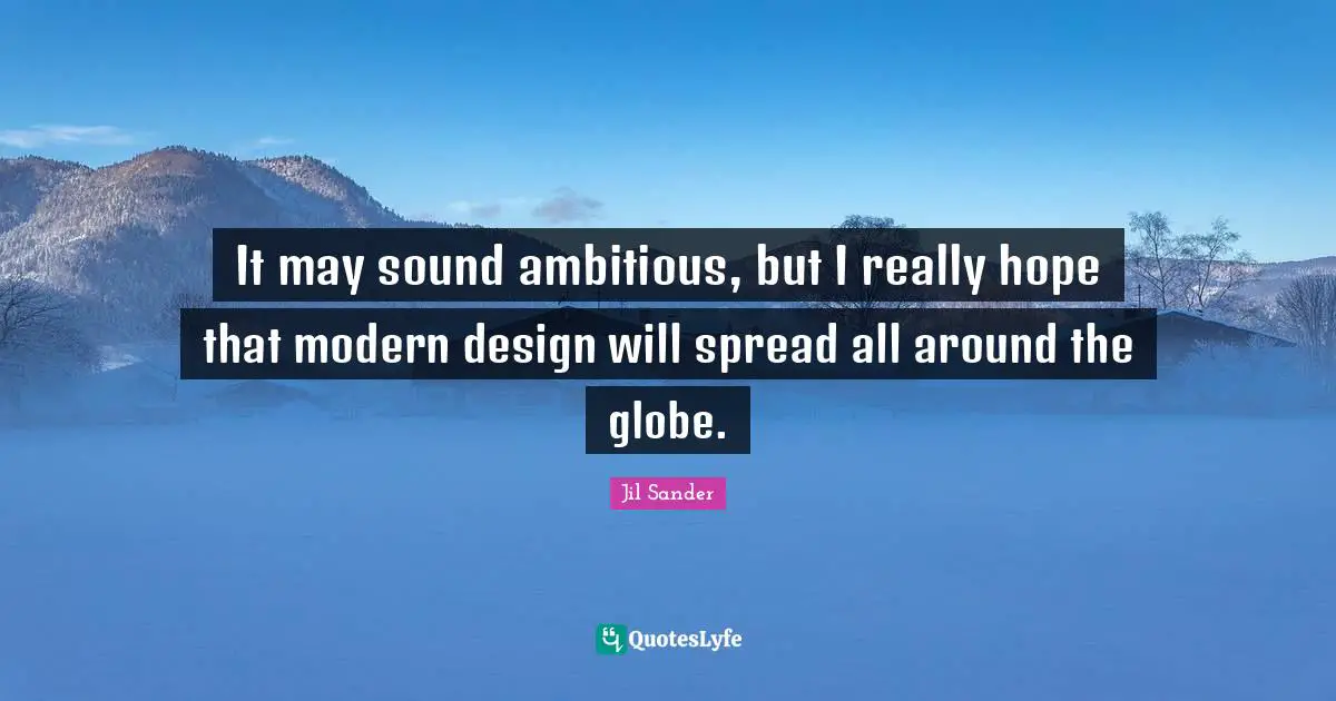 It may sound ambitious, but I really hope that modern design will spread all around the globe.