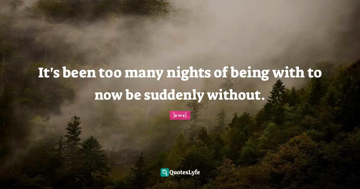 It's been too many nights of being with to now be suddenly without.