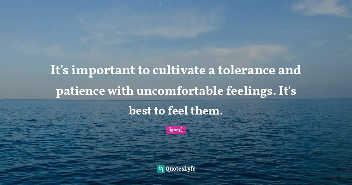 It's important to cultivate a tolerance and patience with uncomfortable feelings. It's best to feel them.