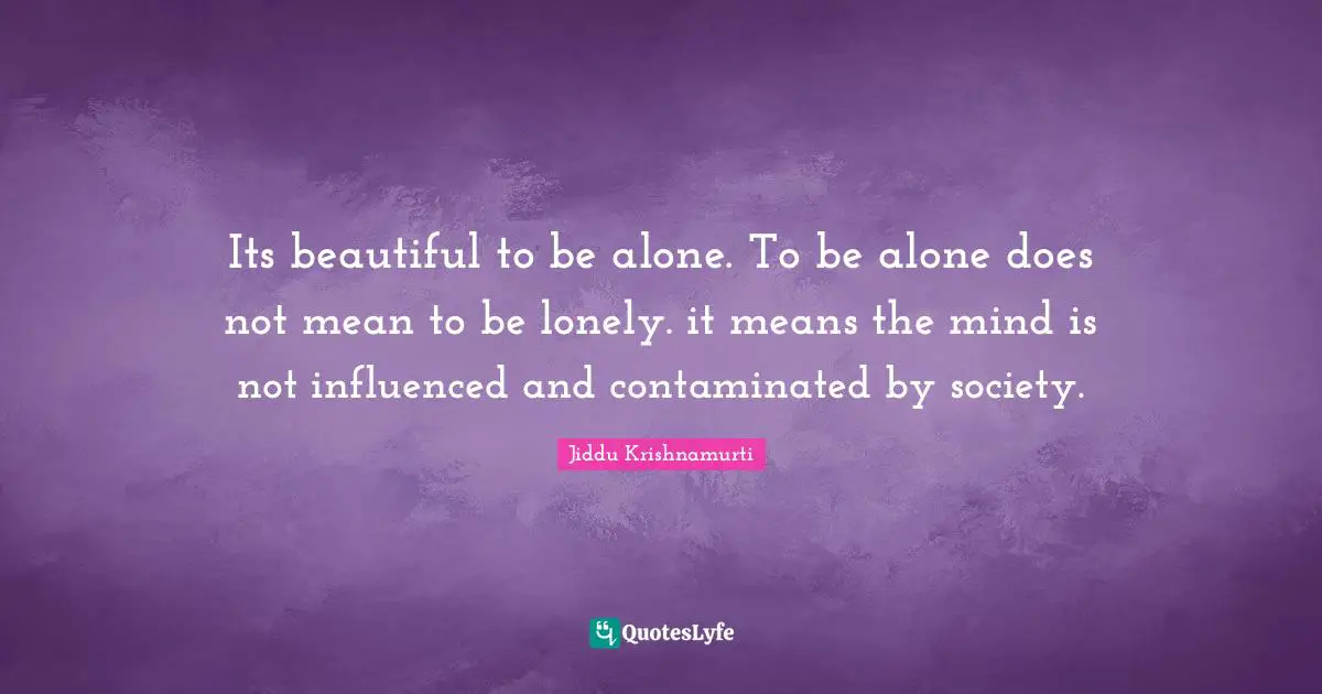 Society Quotes: "Its beautiful to be alone. To be alone does not mean to be lonely. it means the mind is not influenced and contaminated by society."