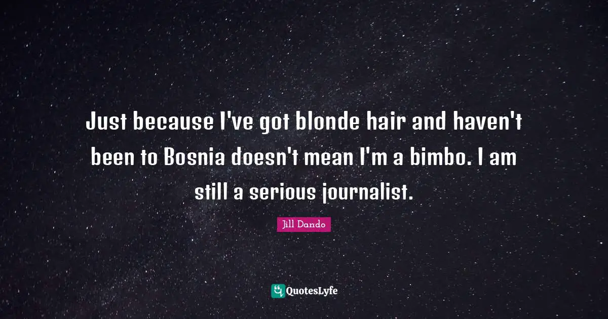 Jill Dando Quotes: "Just because I've got blonde hair and haven't been to Bosnia doesn't mean I'm a bimbo. I am still a serious journalist."
