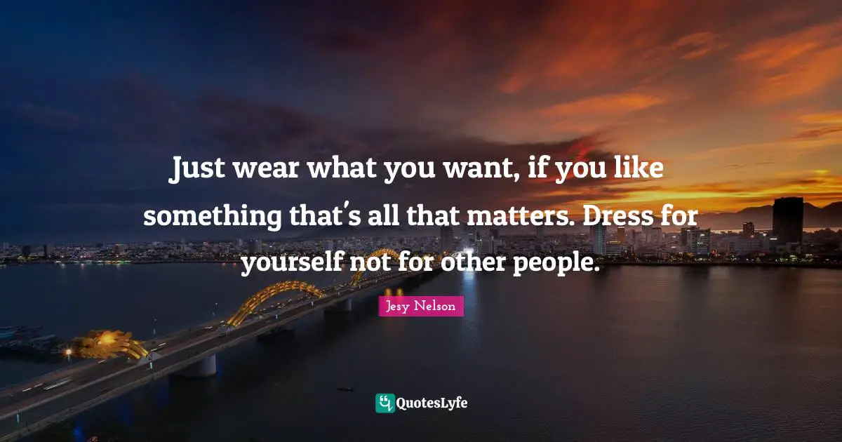 Dresses Quotes: "Just wear what you want, if you like something that's all that matters. Dress for yourself not for other people."