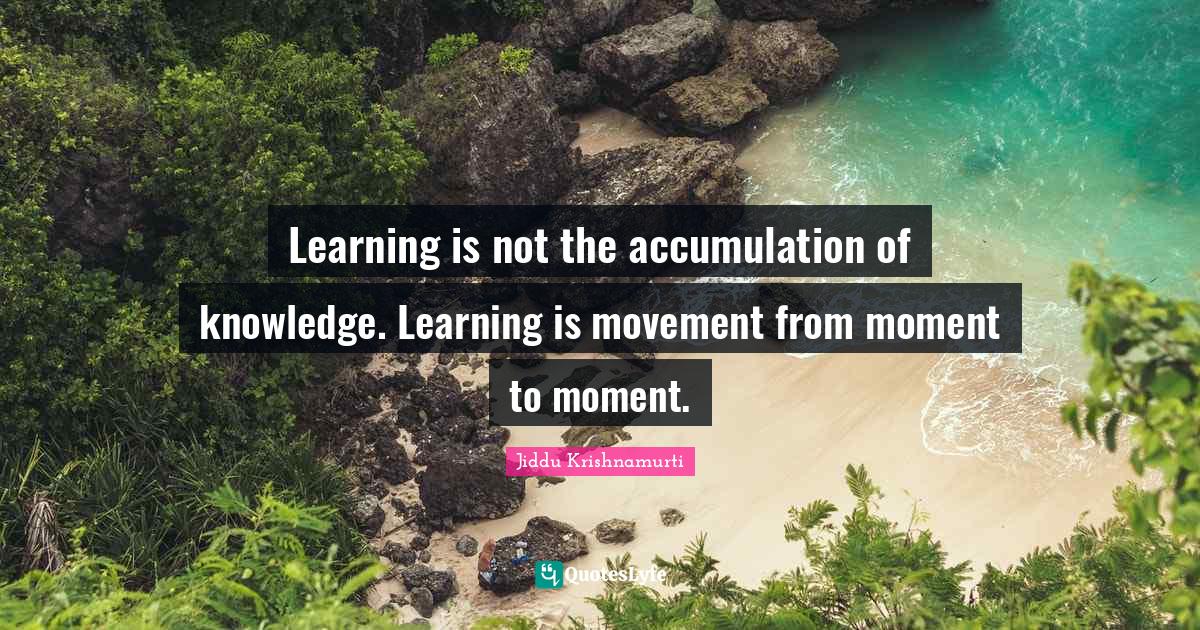 Learning is not the accumulation of knowledge. Learning is movement fr ...