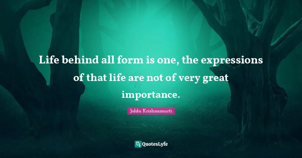 Life behind all form is one, the expressions of that life are not of very great importance.