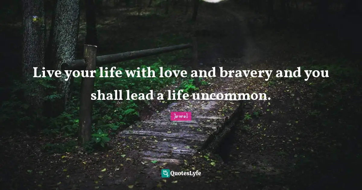 Live Your Life Quotes: "Live your life with love and bravery and you shall lead a life uncommon."