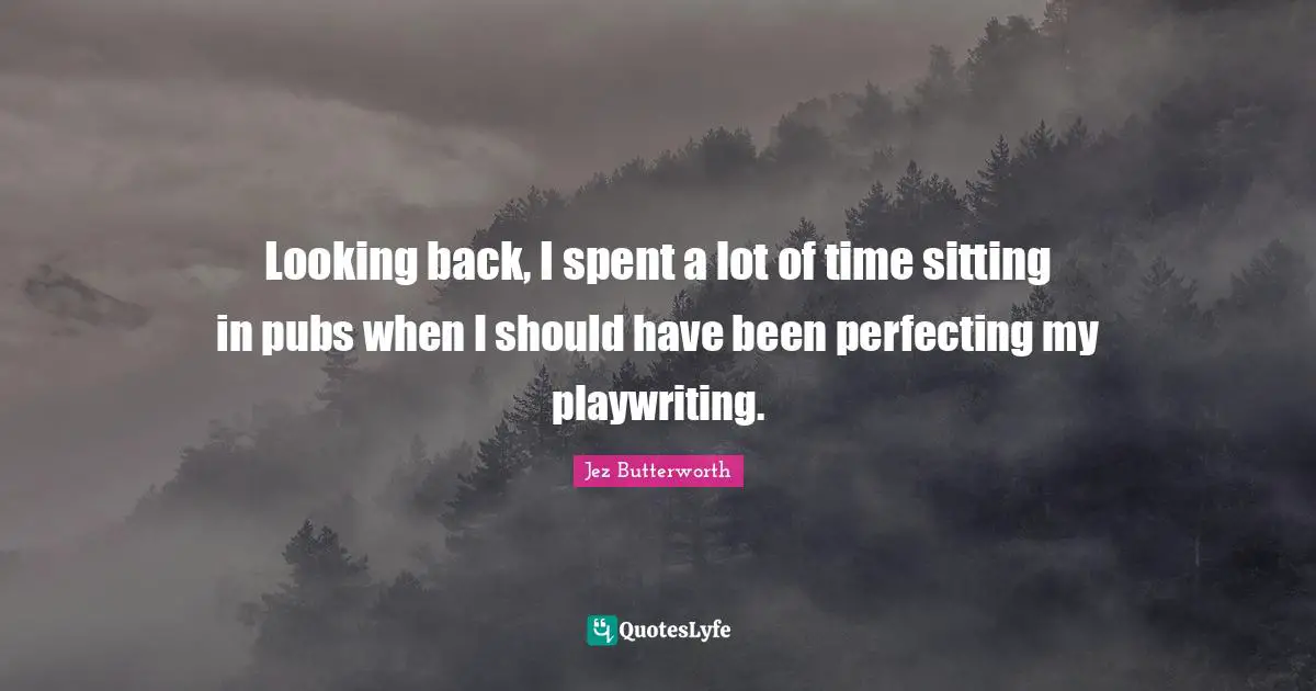 Looking back, I spent a lot of time sitting in pubs when I should have been perfecting my playwriting.
