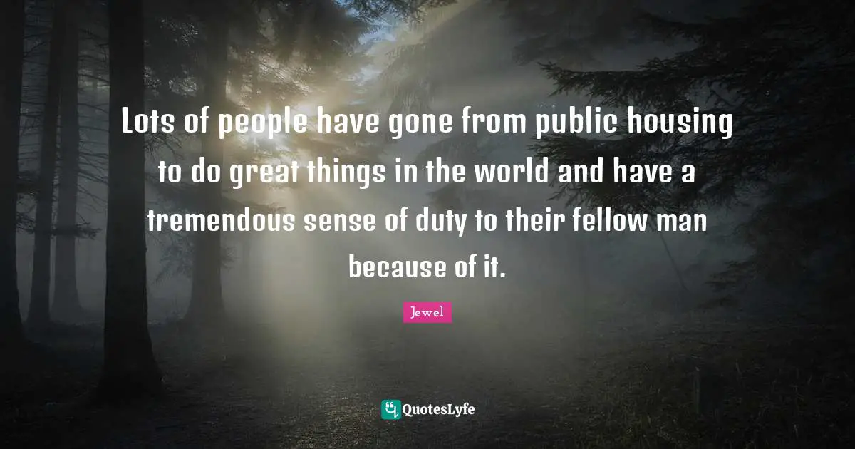Lots of people have gone from public housing to do great things in the world and have a tremendous sense of duty to their fellow man because of it.