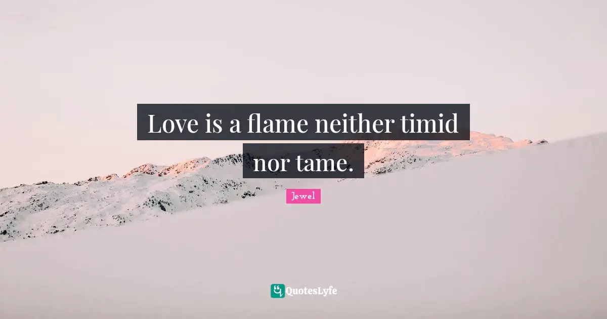 Love is a flame neither timid nor tame.