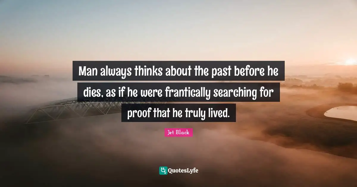 Man always thinks about the past before he dies, as if he were frantically searching for proof that he truly lived.