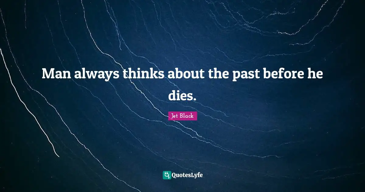 Man always thinks about the past before he dies.