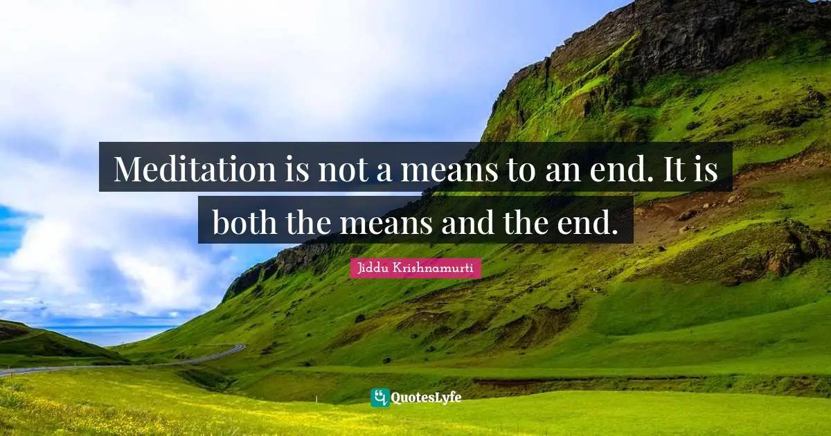 Jiddu Krishnamurti Quotes: "Meditation is not a means to an end. It is both the means and the end."