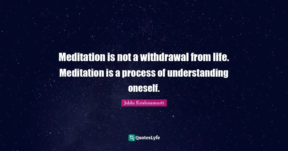 Jiddu Krishnamurti Quotes: "Meditation is not a withdrawal from life. Meditation is a process of understanding oneself."