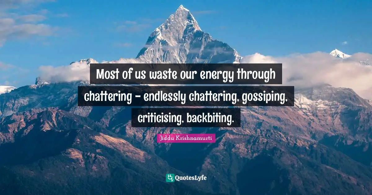 Most of us waste our energy through chattering - endlessly chattering, gossiping, criticising, backbiting.