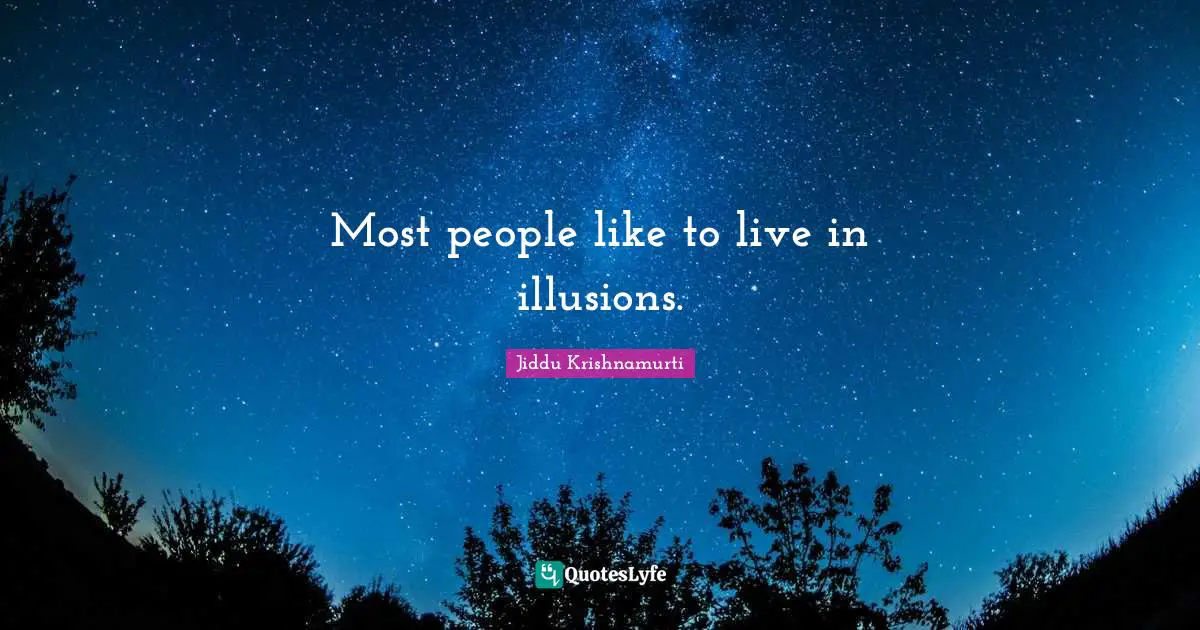Most people like to live in illusions.