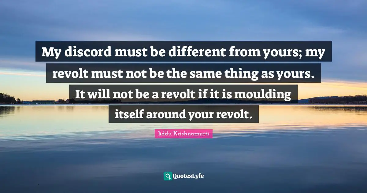 My discord must be different from yours; my revolt must not be the same thing as yours. It will not be a revolt if it is moulding itself around your revolt.