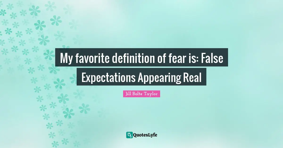 Definitions Quotes: "My favorite definition of fear is: False Expectations Appearing Real"